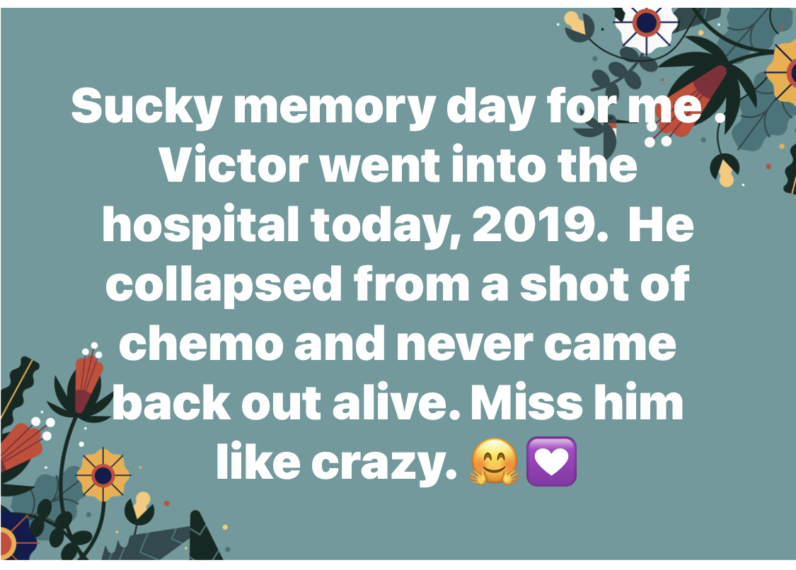 Sucky memory day for me and Victor went into the hospital today 9/12/2019<br />
He collapse from a shot of chemo and never came out of there alive. 