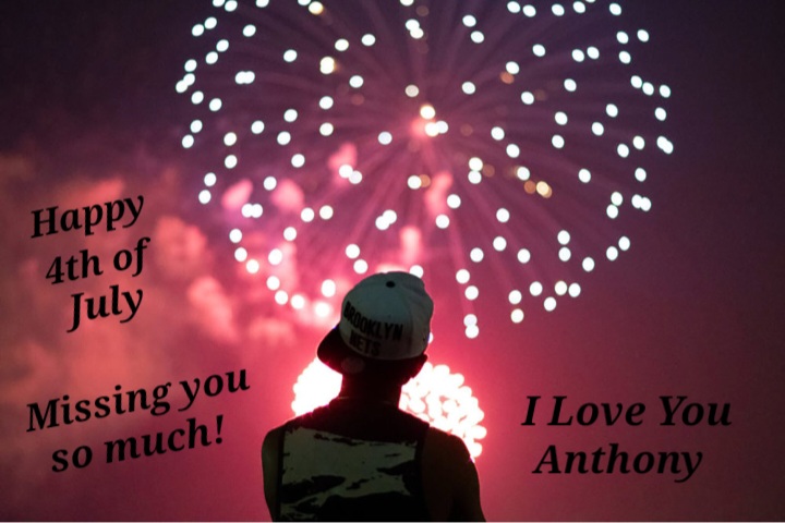 Anthony,<br />
<br />
Today, I'am remembering how you would do your funny<br />
Ooh-ing and ahh-ing at the fireworks then you would smile and laugh.<br />
<br />
I will ALWAYS MISS watching fireworks with you!<br />
<br />
MISS and LOVE YOU!!!