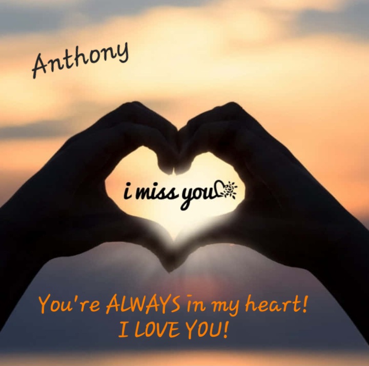 Anthony,<br />
<br />
There is NEVER a day that goes by that I don't think about you!<br />
<br />
I MISS YOU SO MUCH and WISH YOU WERE HERE!<br />
<br />
LOVING YOU ALWAYS and FOREVER!