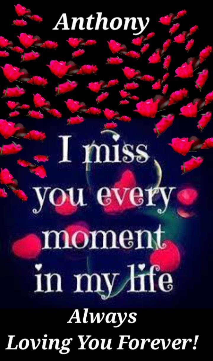 Anthony,<br />
<br />
I MISS you so much every single day!!!<br />
<br />
I LOVE you with all my heart and soul!!!