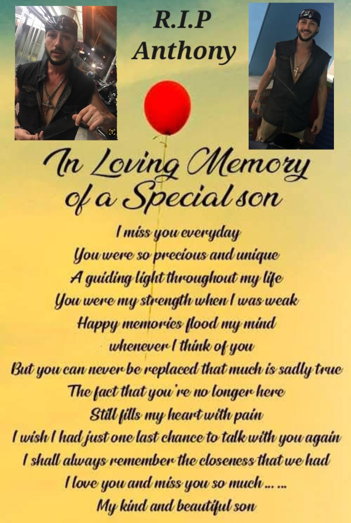 Anthony,<br />
<br />
As I struggle to get through this day, trying to celebrate your life.  I ask myself, how do I celebrate you when I feel so heartbroken and lost without you...<br />
<br />
You were my whole life from day one.  You were and still are everything to me.  There is not a day goes by where I don't think about you.<br />
<br />
I miss our times together hanging out laughing, talking, and so much more.  I miss your smile, your big hugs and kisses so much.<br />
<br />
Eventhough it's a painful day.  I am remembering all the times you had brought joy and happiness to my life.  All the silly and goofy things you did to make me and other people laugh.  You were definitely a character.  You were loved by many and people do remember you, because you were Anthony.  You just had that personality about you that people just clinged to you.<br />
<br />
You will always be the best part of me. You will always be in my heart everyday.  I will never forget you for one minute or one second of my life.<br />
<br />
I LOVE YOU WITH ALL MY HEART AND SOUL FOREVER!!